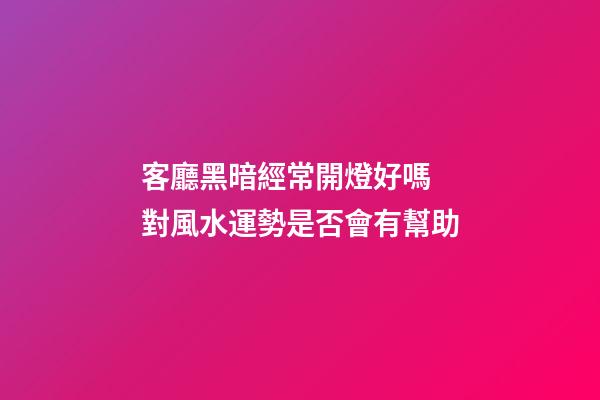 客廳黑暗經常開燈好嗎 對風水運勢是否會有幫助